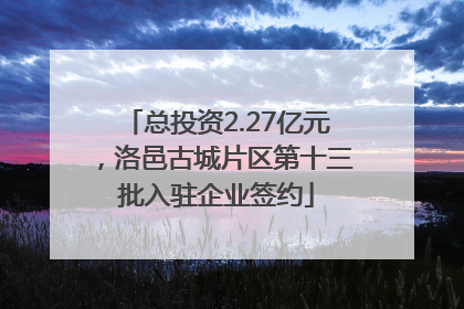 总投资2.27亿元，洛邑古城片区第十三批入驻企业签约