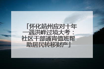 怀化靖州应对十年一遇洪峰过境大考：社区干部通宵值班帮助居民转移财产