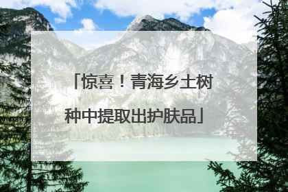 惊喜！青海乡土树种中提取出护肤品