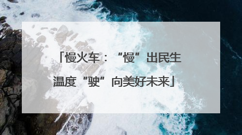 慢火车：“慢”出民生温度“驶”向美好未来