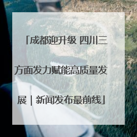 成都迎升级 四川三方面发力赋能高质量发展｜新闻发布最前线