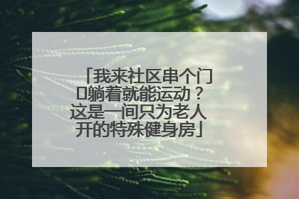 我来社区串个门⑯躺着就能运动？这是一间只为老人开的特殊健身房