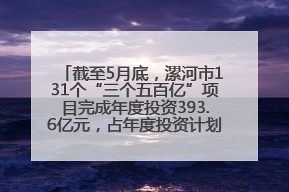 截至5月底，漯河市131个“三个五百亿”项目完成年度投资393.6亿元，占年度投资计划的50.41%——“三个五百亿”项目带动产业提质升级
