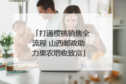 打通樱桃销售全流程 山西邮政助力果农增收致富