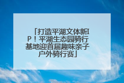 打造平湖文体新IP！平湖生态园骑行基地迎首届趣味亲子户外骑行赛