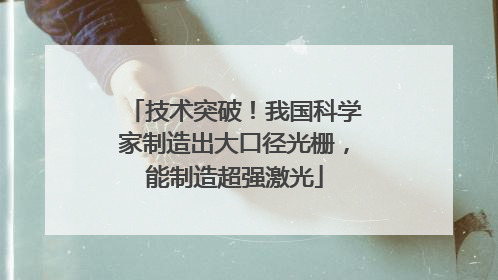 技术突破！我国科学家制造出大口径光栅，能制造超强激光