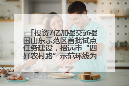 投资7亿加强交通强国山东示范区首批试点任务建设，招远市“四好农村路”示范环线为乡村振兴“开路”