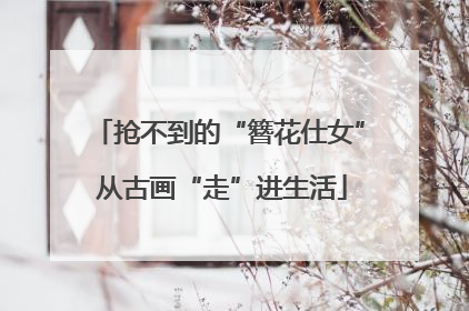 抢不到的“簪花仕女” 从古画“走”进生活
