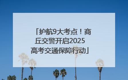 护航9大考点！商丘交警开启2025高考交通保障行动