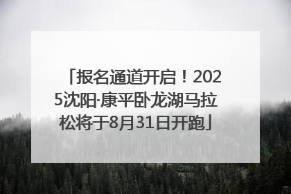 报名通道开启！2025沈阳·康平卧龙湖马拉松将于8月31日开跑