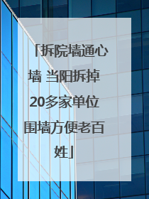 拆院墙通心墙 当阳拆掉20多家单位围墙方便老百姓