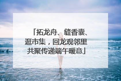 拓龙舟、缝香囊、逛市集，回龙观邻里共聚传递端午暖意