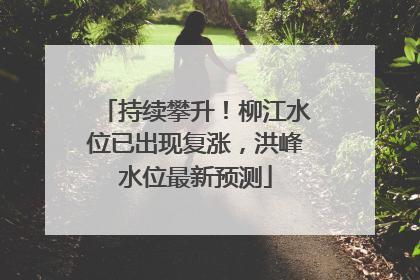 持续攀升！柳江水位已出现复涨，洪峰水位最新预测