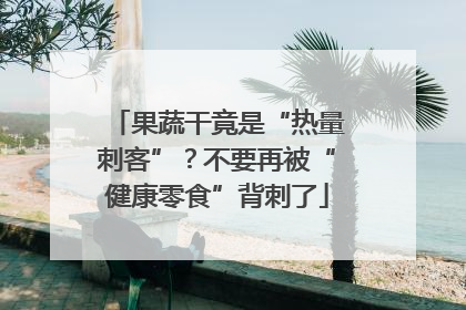 果蔬干竟是“热量刺客”？不要再被“健康零食”背刺了