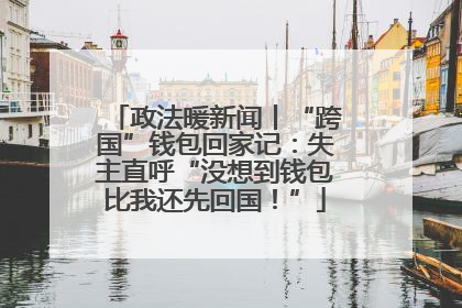 政法暖新闻丨“跨国”钱包回家记：失主直呼“没想到钱包比我还先回国！”