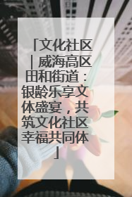 文化社区｜威海高区田和街道：银龄乐享文体盛宴，共筑文化社区幸福共同体