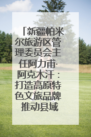 新疆帕米尔旅游区管理委员会主任阿力甫·阿克木汗：打造高原特色文旅品牌 推动县域旅游高质量发展｜第七届全国县域旅游研究成果发布系列活动