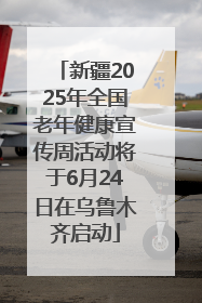 新疆2025年全国老年健康宣传周活动将于6月24日在乌鲁木齐启动