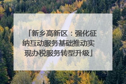 新乡高新区：强化征纳互动服务基础推动实现办税服务转型升级
