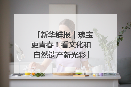 新华鲜报｜瑰宝更青春！看文化和自然遗产新光彩
