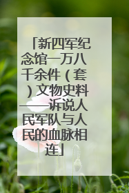 新四军纪念馆一万八千余件（套）文物史料——诉说人民军队与人民的血脉相连