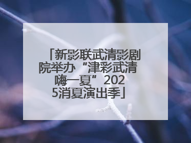 新影联武清影剧院举办“津彩武清 嗨一夏”2025消夏演出季