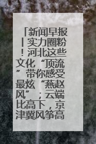 新闻早报丨实力圈粉！河北这些文化“顶流”带你感受最炫“燕赵风”；云端比高下，京津冀风筝高手“花式炫技”>>