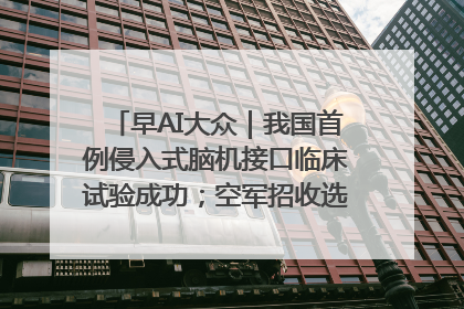 早AI大众｜我国首例侵入式脑机接口临床试验成功；空军招收选拔女飞行学员