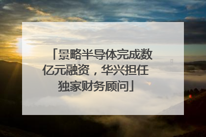 景略半导体完成数亿元融资，华兴担任独家财务顾问