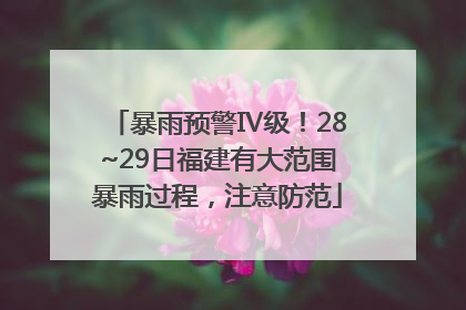 暴雨预警Ⅳ级！28~29日福建有大范围暴雨过程，注意防范
