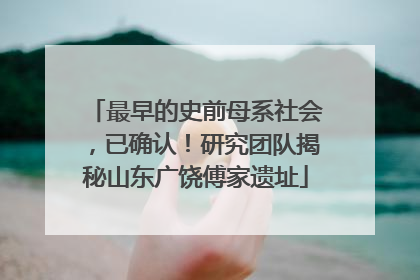 最早的史前母系社会，已确认！研究团队揭秘山东广饶傅家遗址