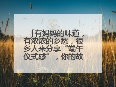 有妈妈的味道，有浓浓的乡愁，很多人来分享“端午仪式感”，你的故事有吗？