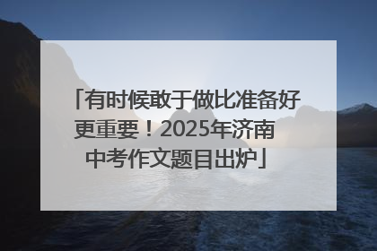 有时候敢于做比准备好更重要！2025年济南中考作文题目出炉