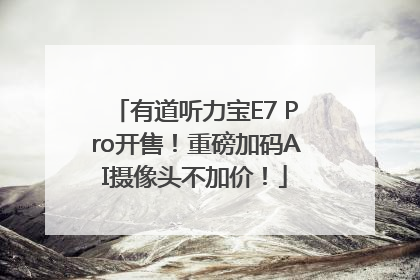 有道听力宝E7 Pro开售！重磅加码AI摄像头不加价！
