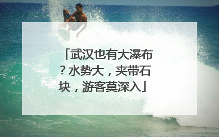 武汉也有大瀑布？水势大，夹带石块，游客莫深入