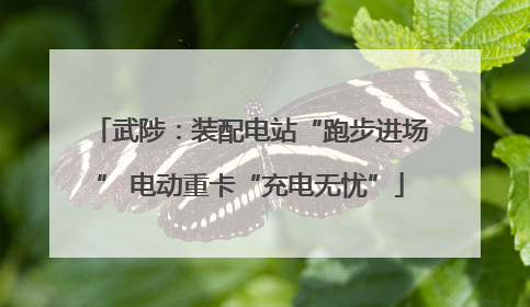 武陟：装配电站“跑步进场” 电动重卡“充电无忧”