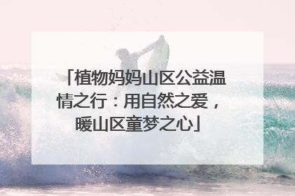 植物妈妈山区公益温情之行：用自然之爱，暖山区童梦之心