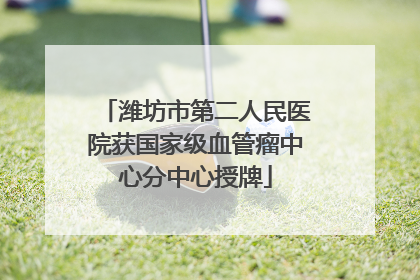 潍坊市第二人民医院获国家级血管瘤中心分中心授牌