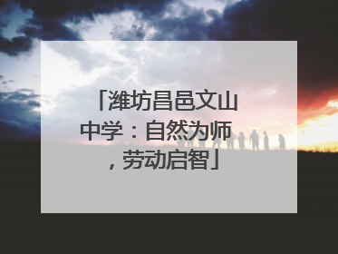 潍坊昌邑文山中学：自然为师，劳动启智