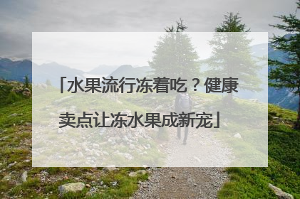 水果流行冻着吃？健康卖点让冻水果成新宠