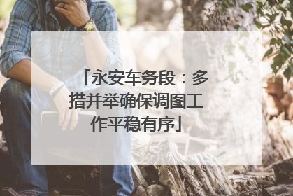 永安车务段：多措并举确保调图工作平稳有序
