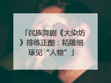民族舞剧《大染坊》排练正酣：精雕细琢见“人物”