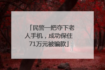 民警一把夺下老人手机，成功保住71万元被骗款