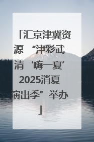 汇京津冀资源 “津彩武清‘嗨一夏’2025消夏演出季”举办