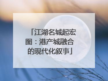 江湖名城起宏图：港产城融合的现代化叙事