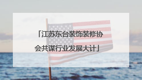 江苏东台装饰装修协会共谋行业发展大计