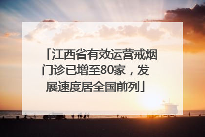 江西省有效运营戒烟门诊已增至80家，发展速度居全国前列