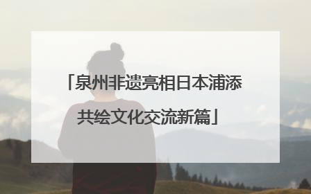 泉州非遗亮相日本浦添 共绘文化交流新篇