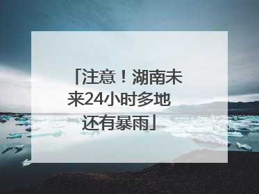 注意！湖南未来24小时多地还有暴雨