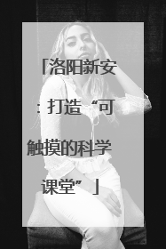 洛阳新安：打造“可触摸的科学课堂”